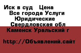 Иск в суд › Цена ­ 1 500 - Все города Услуги » Юридические   . Свердловская обл.,Каменск-Уральский г.